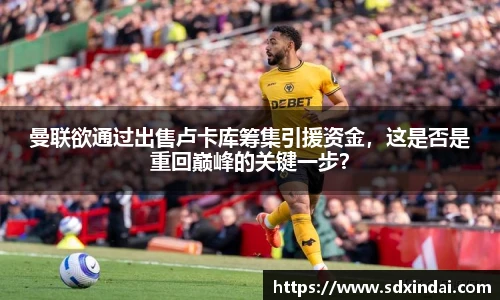 曼联欲通过出售卢卡库筹集引援资金，这是否是重回巅峰的关键一步？