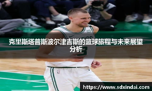 克里斯塔普斯波尔津吉斯的篮球旅程与未来展望分析