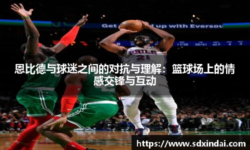 恩比德与球迷之间的对抗与理解：篮球场上的情感交锋与互动