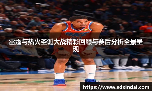 雷霆与热火圣诞大战精彩回顾与赛后分析全景呈现
