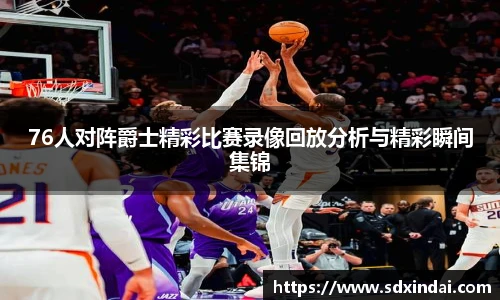 76人对阵爵士精彩比赛录像回放分析与精彩瞬间集锦